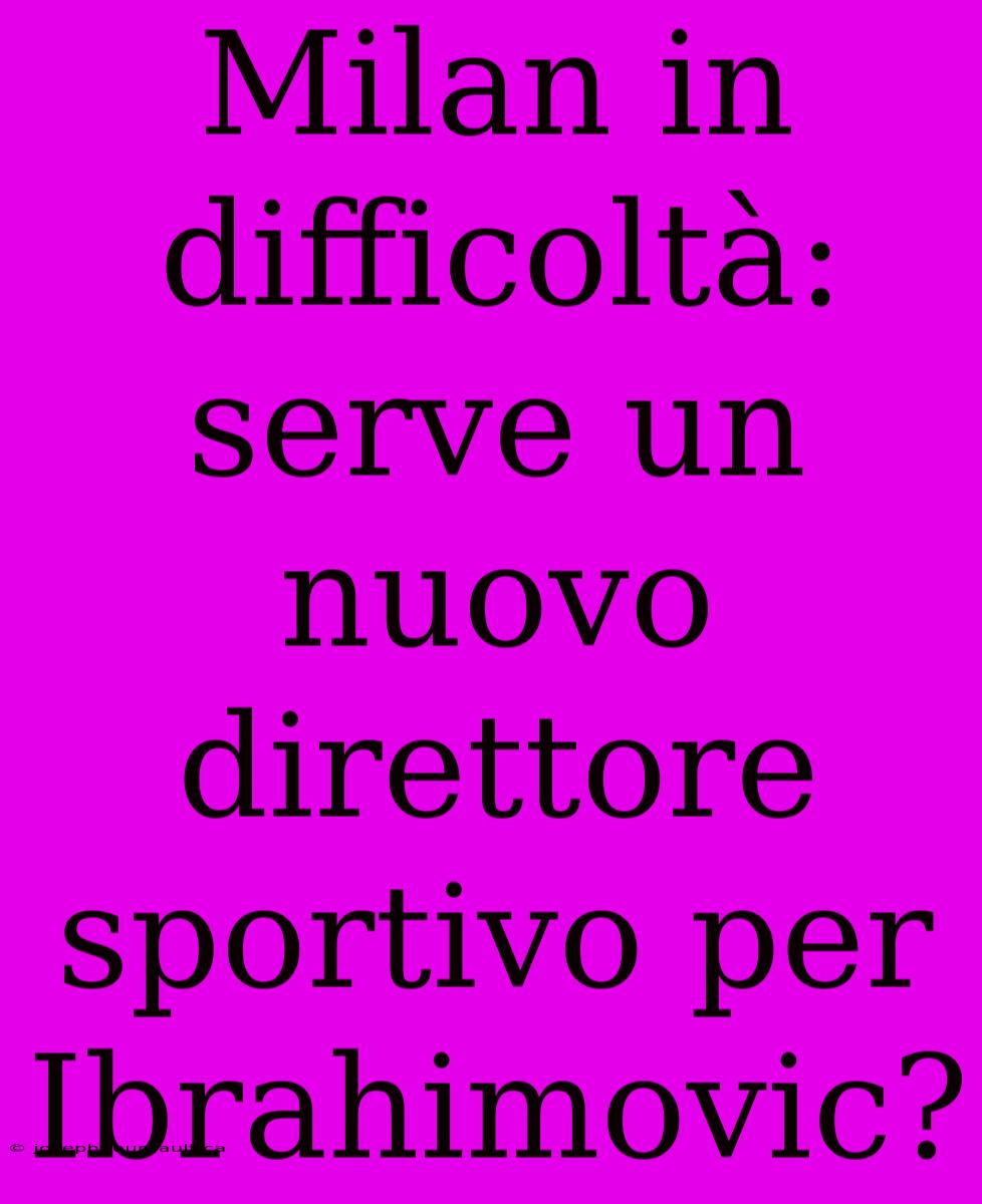 Milan In Difficoltà: Serve Un Nuovo Direttore Sportivo Per Ibrahimovic?