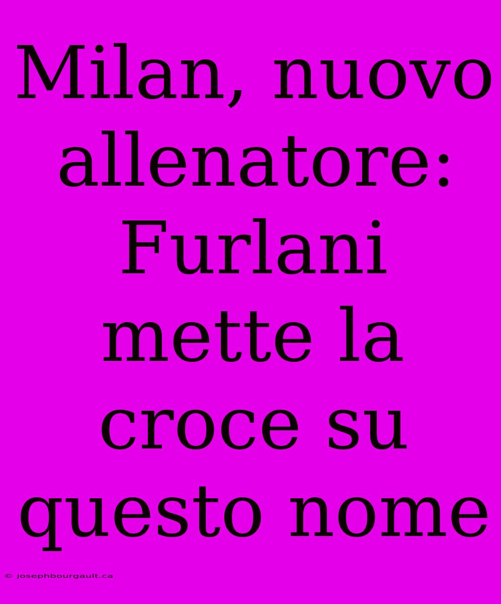 Milan, Nuovo Allenatore: Furlani Mette La Croce Su Questo Nome