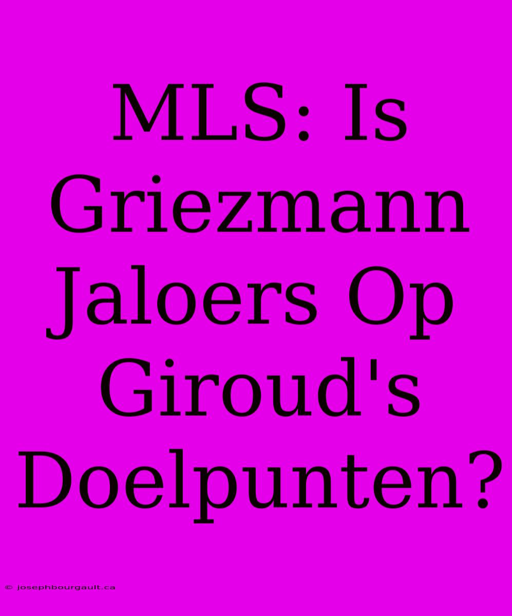 MLS: Is Griezmann Jaloers Op Giroud's Doelpunten?