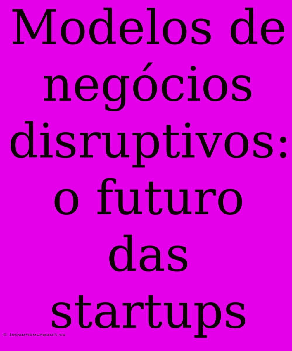 Modelos De Negócios Disruptivos: O Futuro Das Startups