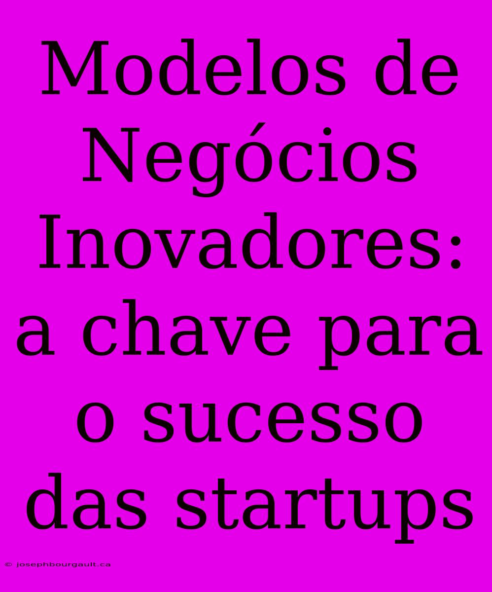 Modelos De Negócios Inovadores: A Chave Para O Sucesso Das Startups