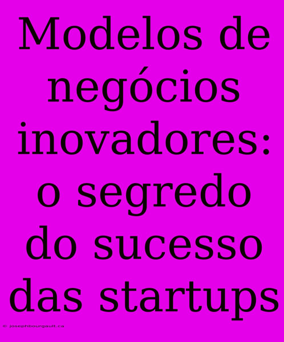 Modelos De Negócios Inovadores: O Segredo Do Sucesso Das Startups