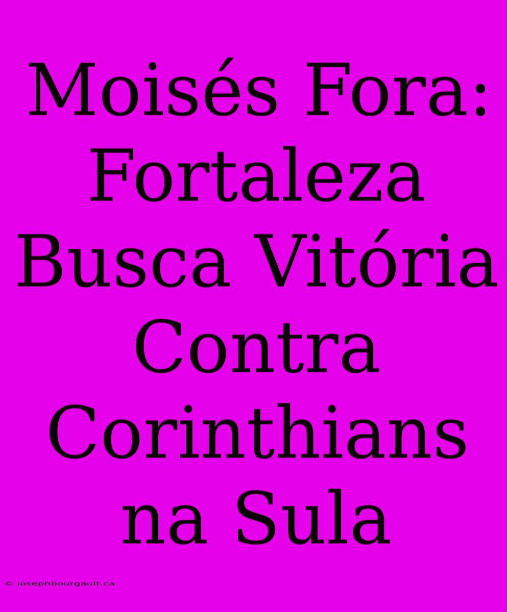 Moisés Fora: Fortaleza Busca Vitória Contra Corinthians Na Sula