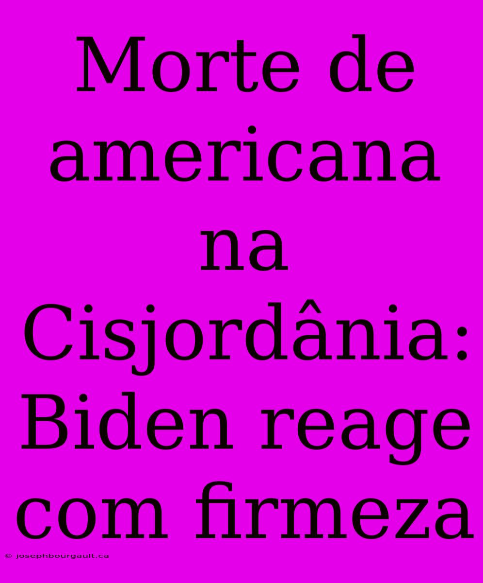 Morte De Americana Na Cisjordânia: Biden Reage Com Firmeza