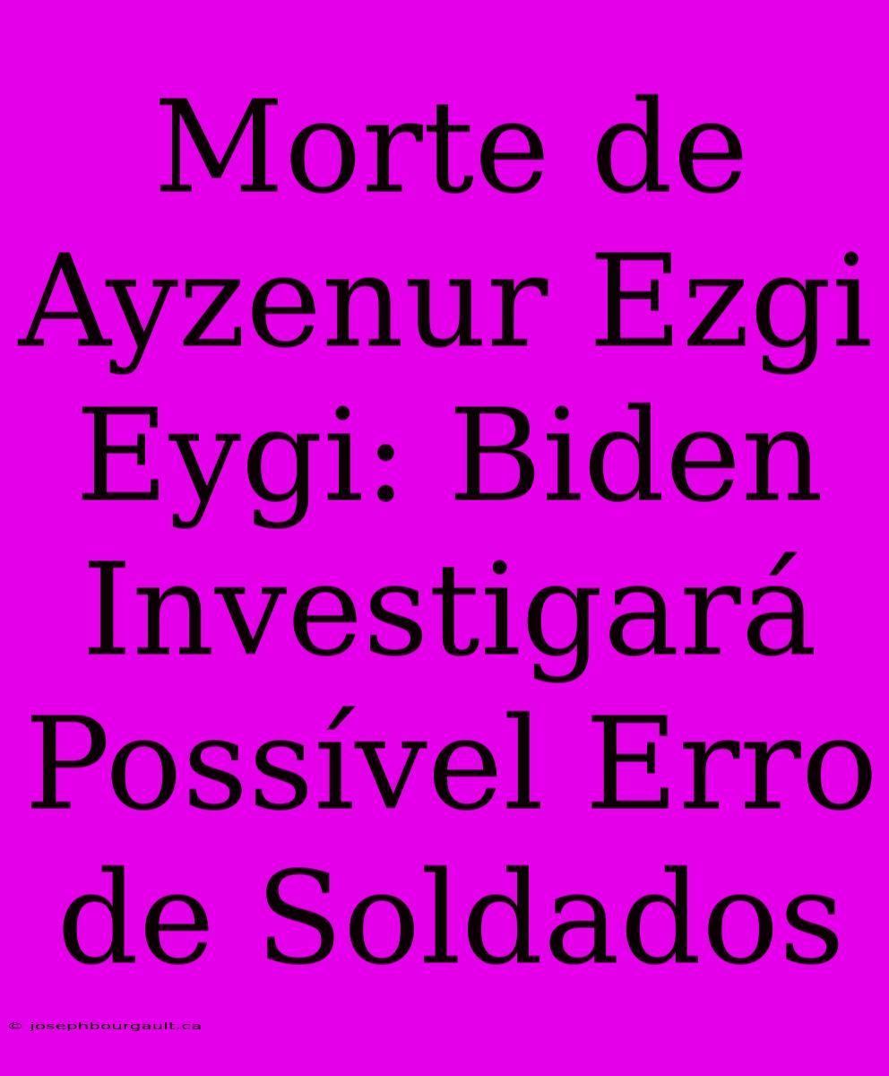 Morte De Ayzenur Ezgi Eygi: Biden Investigará Possível Erro De Soldados