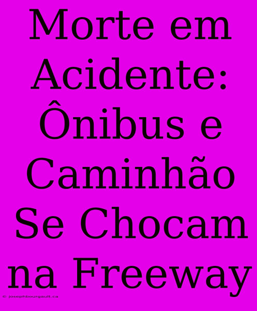 Morte Em Acidente: Ônibus E Caminhão Se Chocam Na Freeway