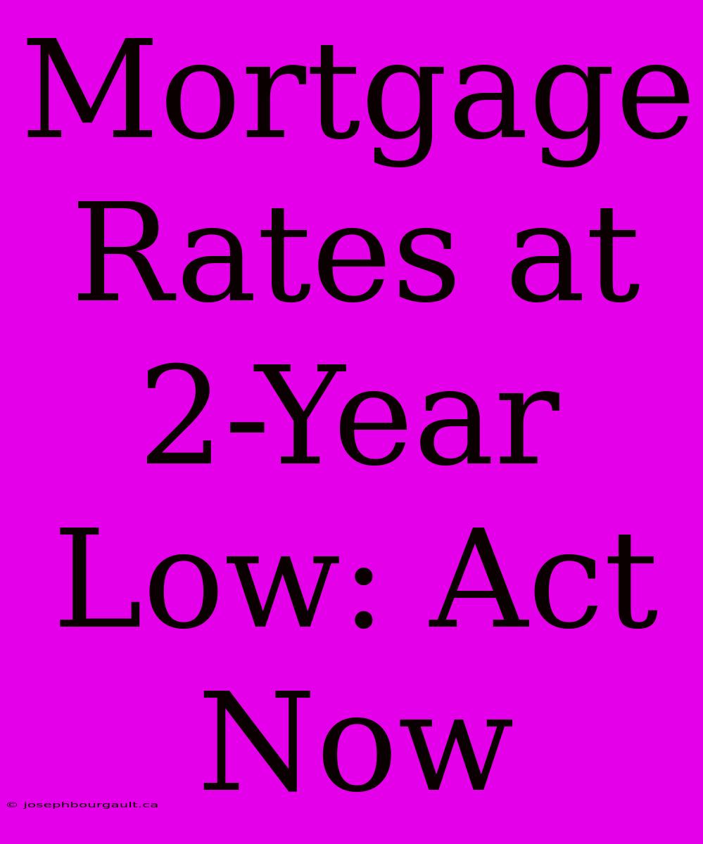 Mortgage Rates At 2-Year Low: Act Now