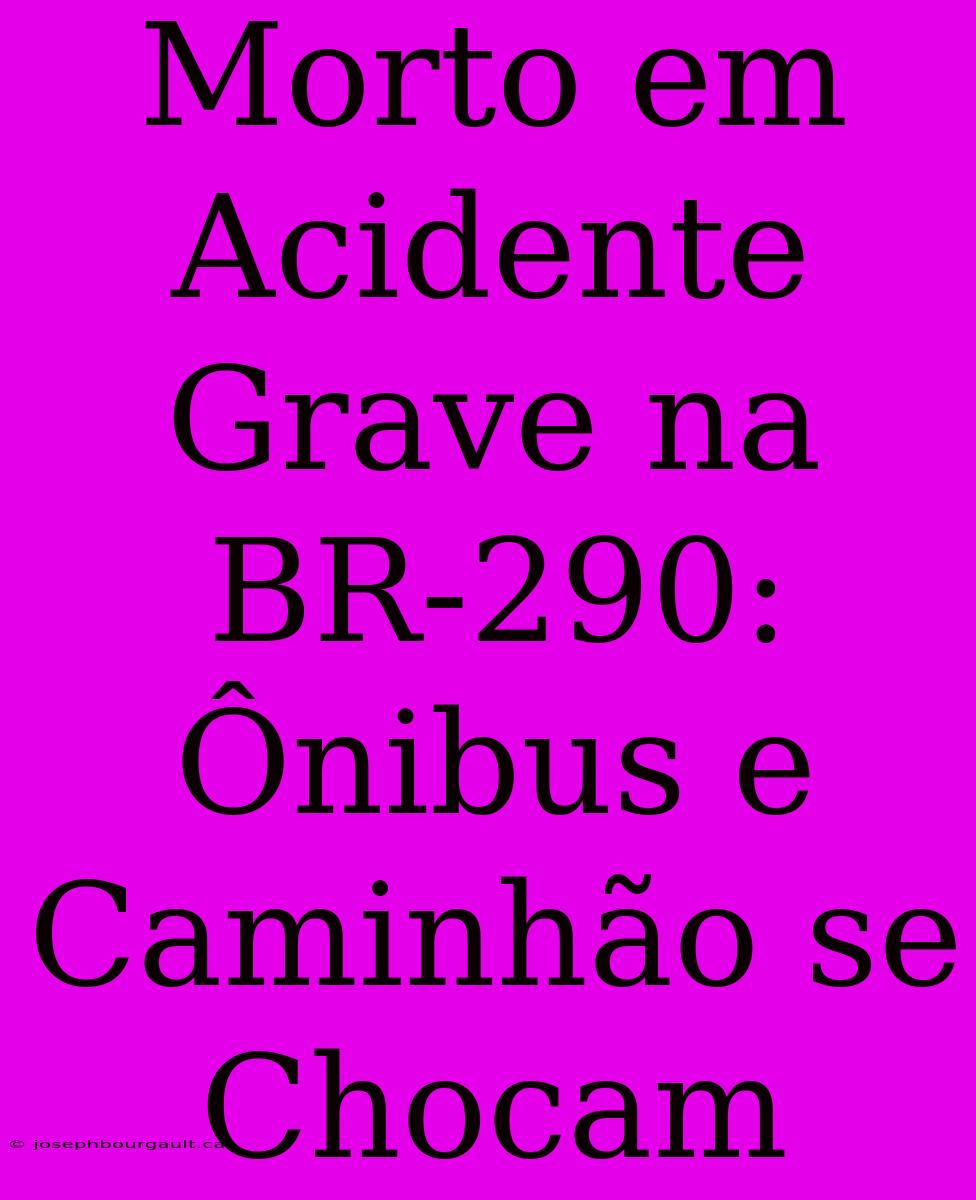 Morto Em Acidente Grave Na BR-290: Ônibus E Caminhão Se Chocam