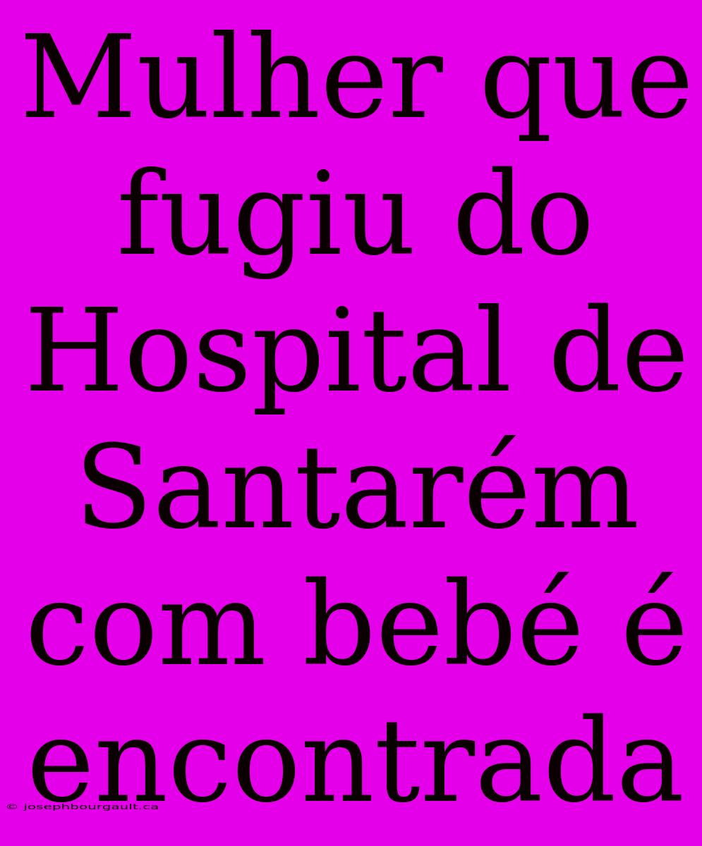 Mulher Que Fugiu Do Hospital De Santarém Com Bebé É Encontrada