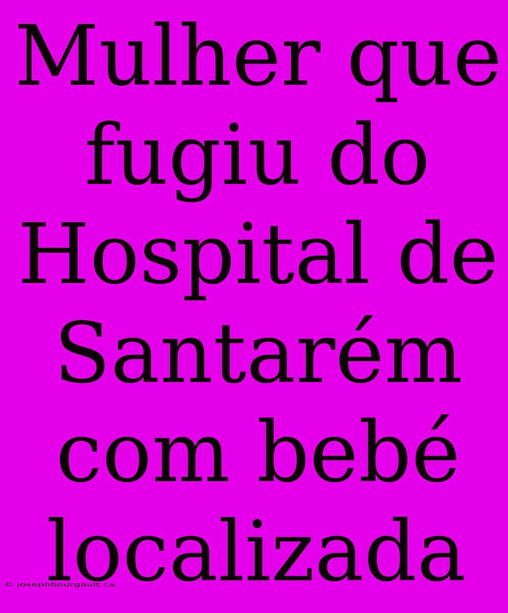 Mulher Que Fugiu Do Hospital De Santarém Com Bebé Localizada