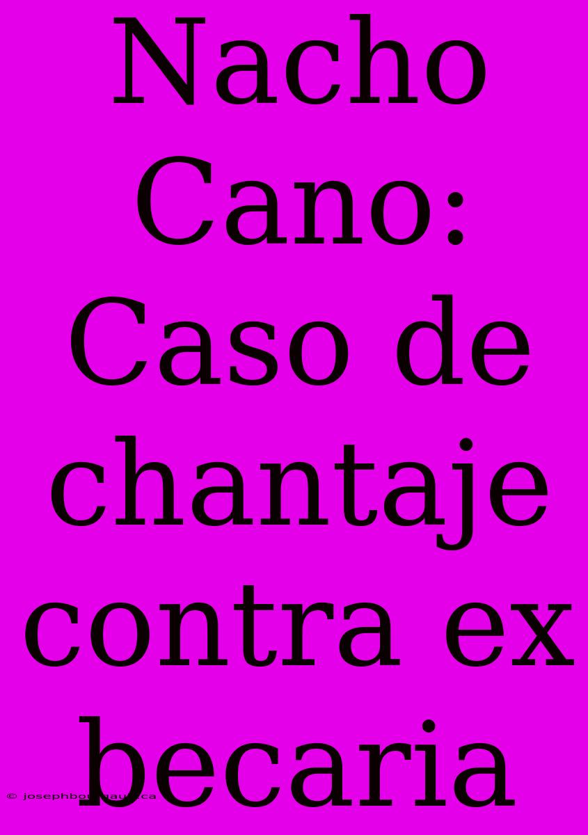 Nacho Cano: Caso De Chantaje Contra Ex Becaria