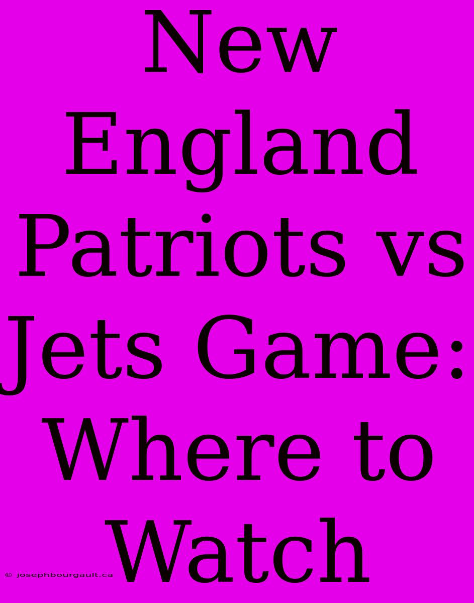 New England Patriots Vs Jets Game: Where To Watch