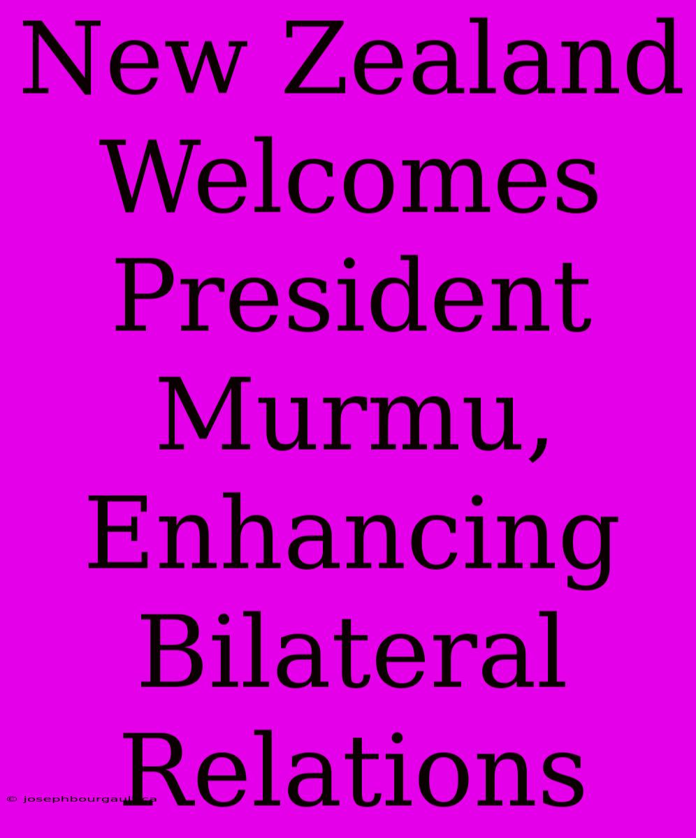 New Zealand Welcomes President Murmu, Enhancing Bilateral Relations