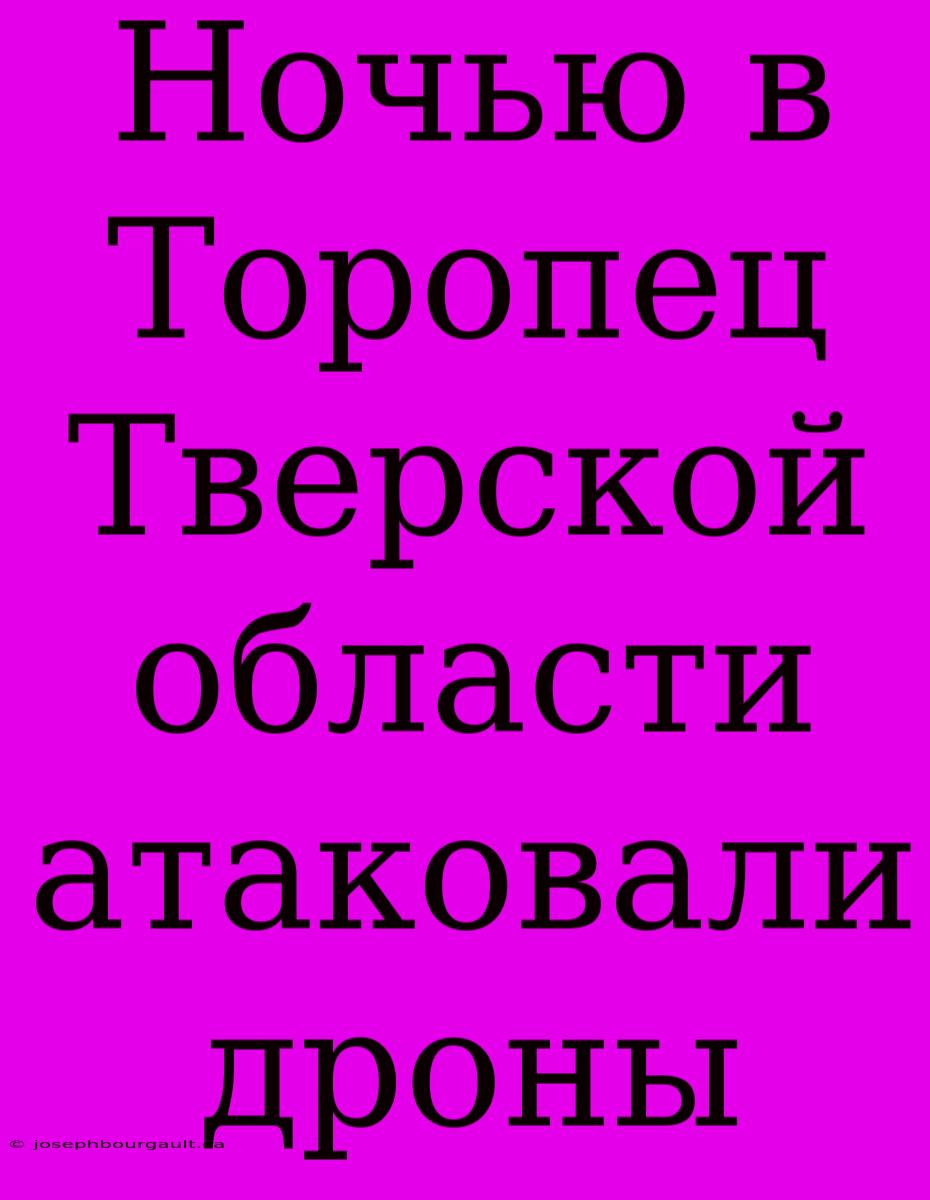 Ночью В Торопец Тверской Области Атаковали Дроны