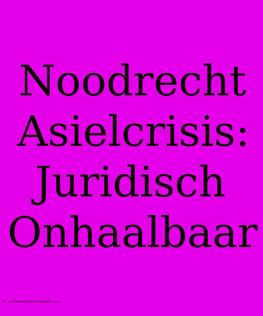 Noodrecht Asielcrisis: Juridisch Onhaalbaar