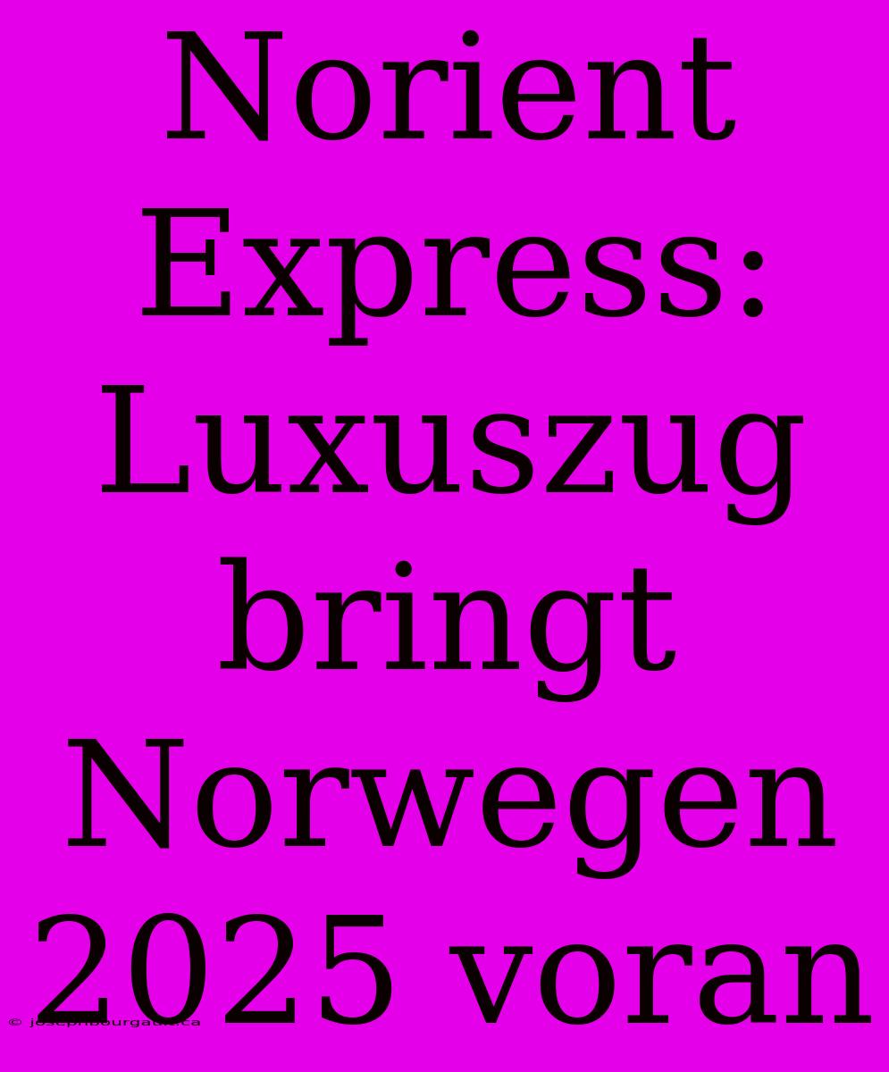 Norient Express: Luxuszug Bringt Norwegen 2025 Voran