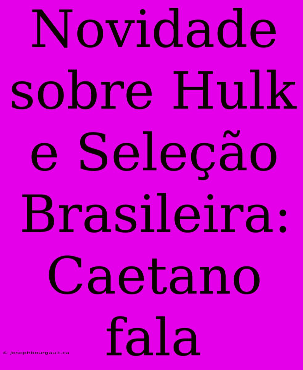 Novidade Sobre Hulk E Seleção Brasileira: Caetano Fala