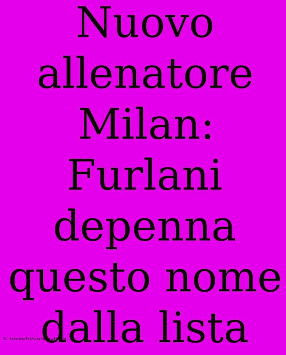 Nuovo Allenatore Milan: Furlani Depenna Questo Nome Dalla Lista