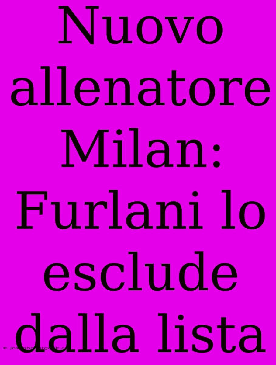 Nuovo Allenatore Milan: Furlani Lo Esclude Dalla Lista