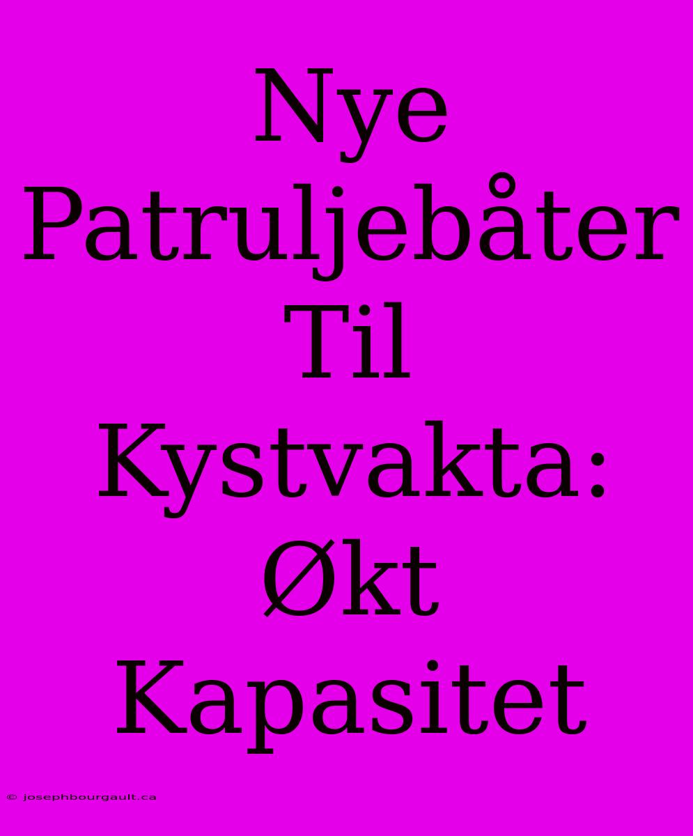 Nye Patruljebåter Til Kystvakta: Økt Kapasitet