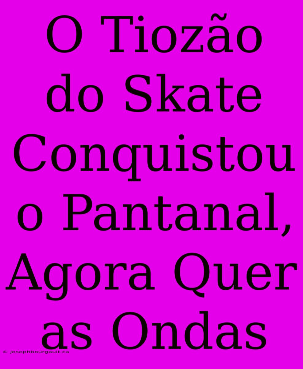 O Tiozão Do Skate Conquistou O Pantanal, Agora Quer As Ondas