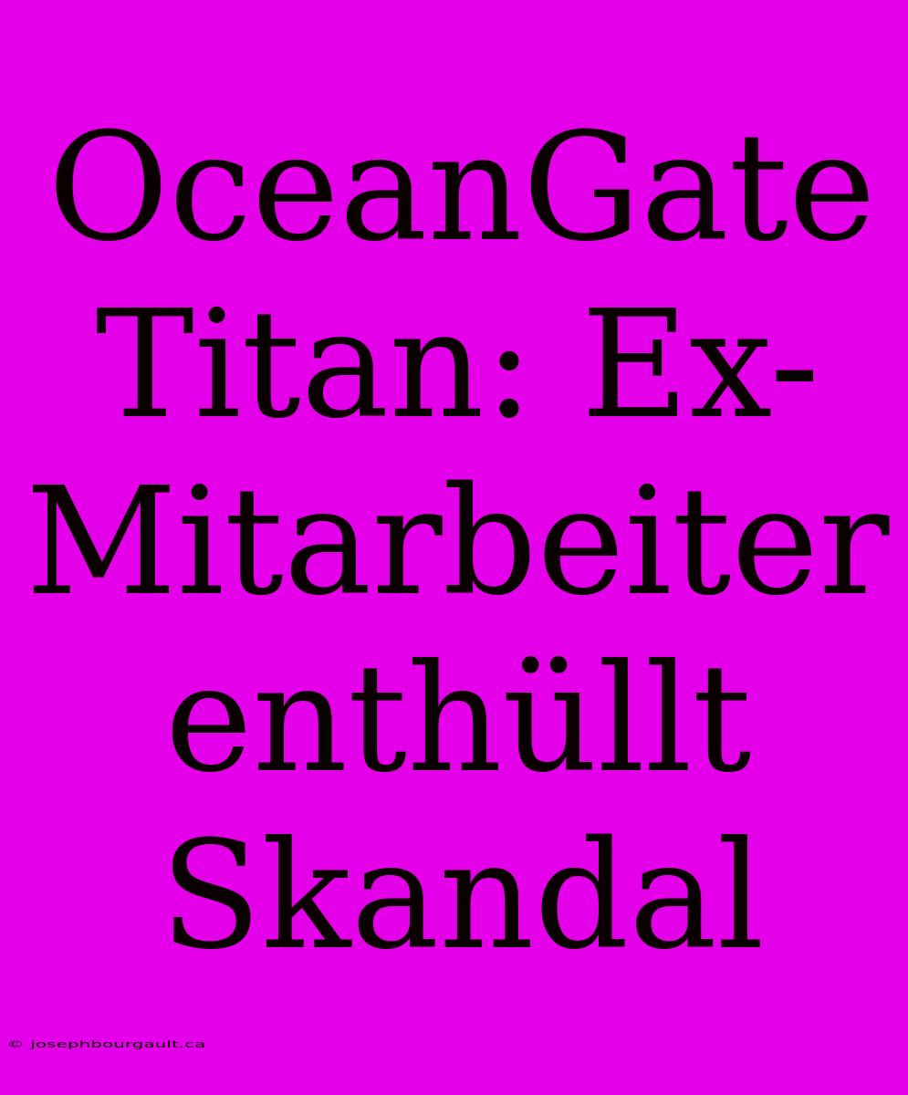 OceanGate Titan: Ex-Mitarbeiter Enthüllt Skandal