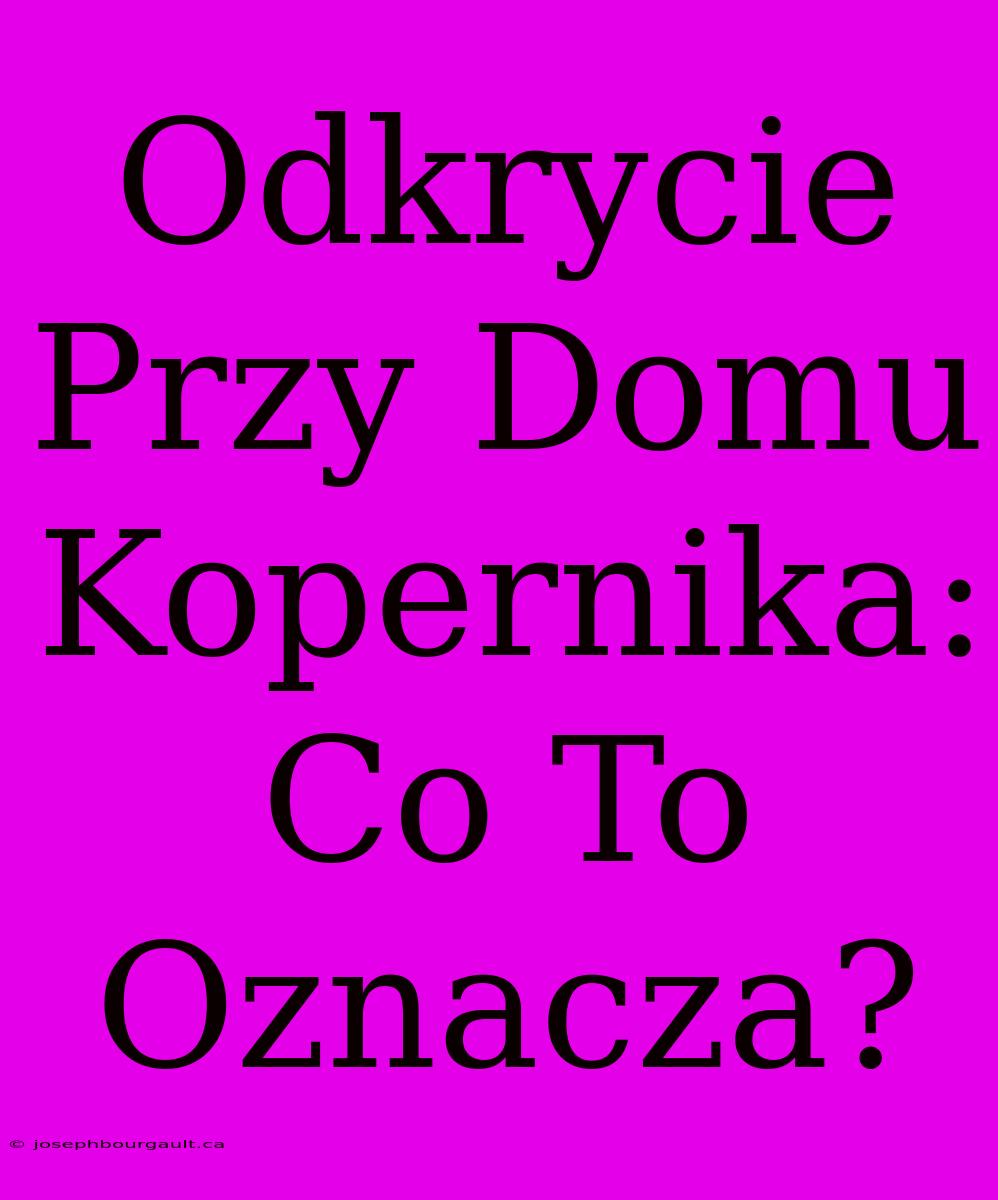 Odkrycie Przy Domu Kopernika: Co To Oznacza?