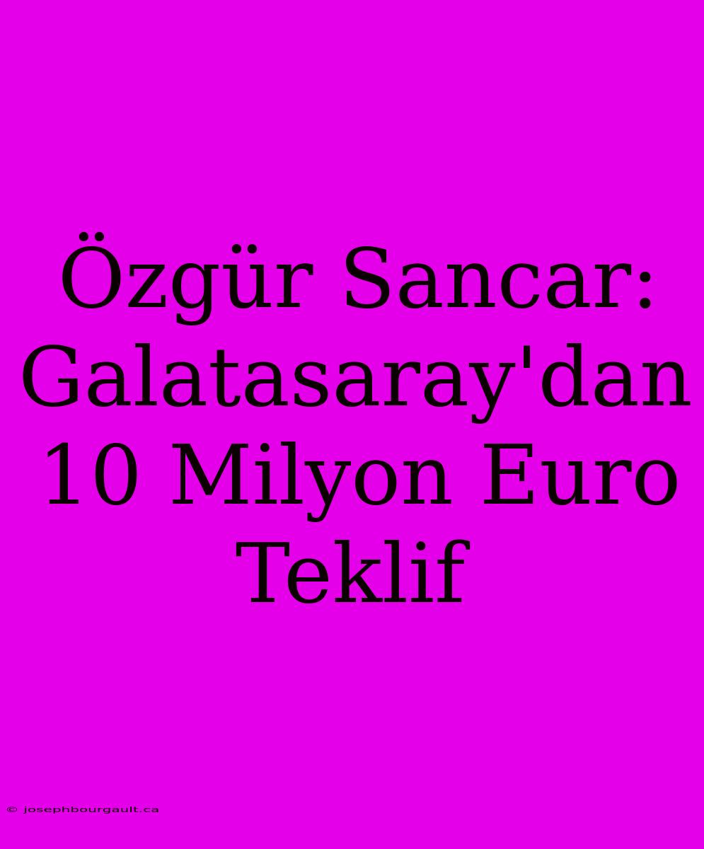 Özgür Sancar: Galatasaray'dan 10 Milyon Euro Teklif