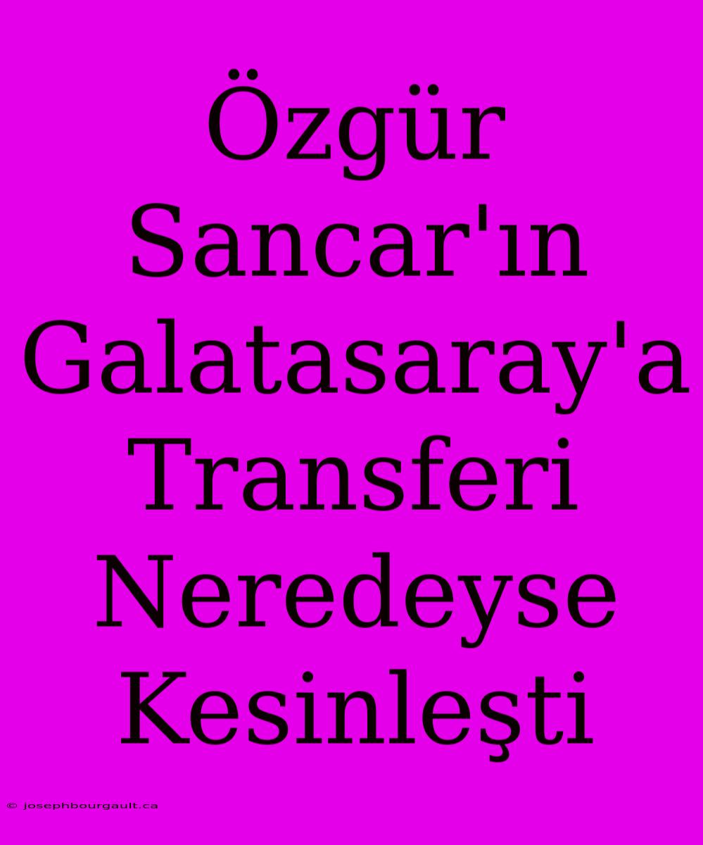 Özgür Sancar'ın Galatasaray'a Transferi Neredeyse Kesinleşti