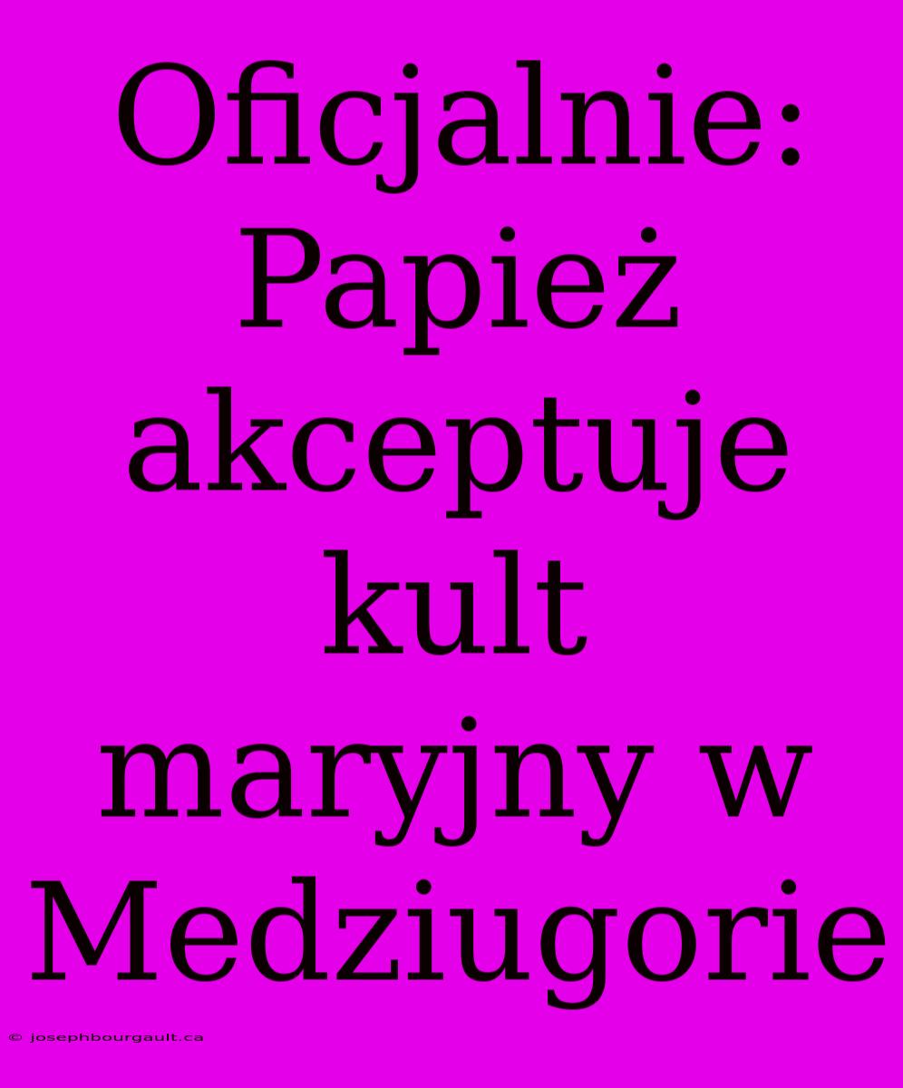 Oficjalnie: Papież Akceptuje Kult Maryjny W Medziugorie