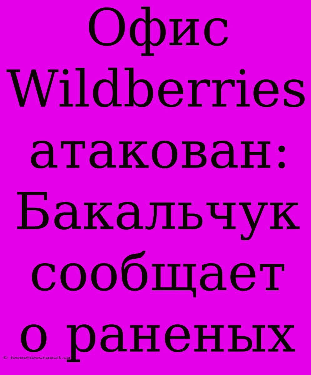 Офис Wildberries Атакован: Бакальчук Сообщает О Раненых