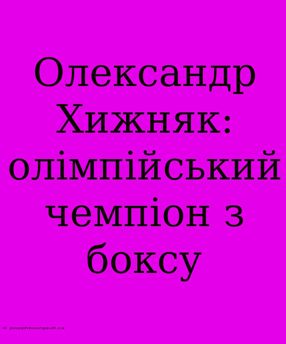 Олександр Хижняк: Олімпійський Чемпіон З Боксу