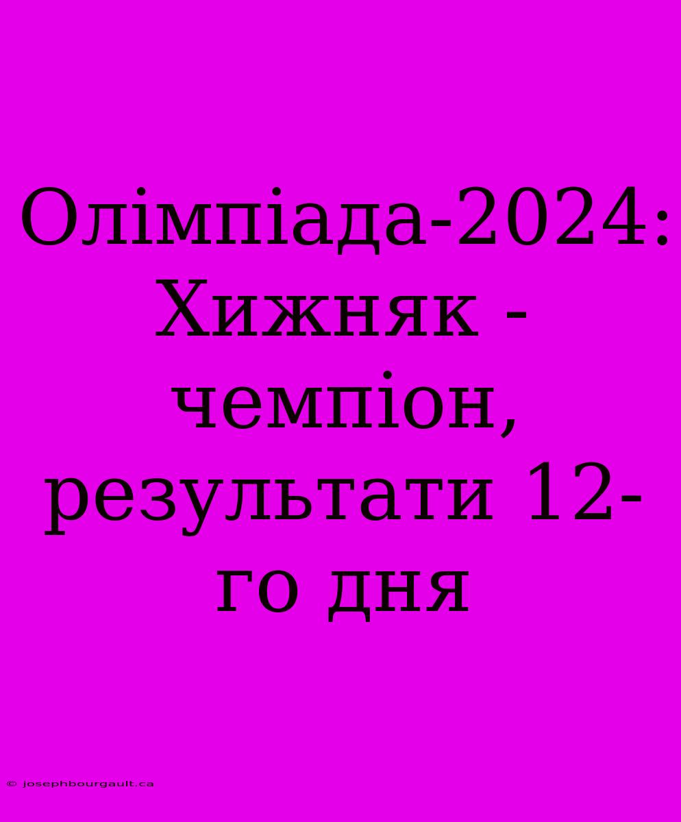 Олімпіада-2024: Хижняк - Чемпіон, Результати 12-го Дня