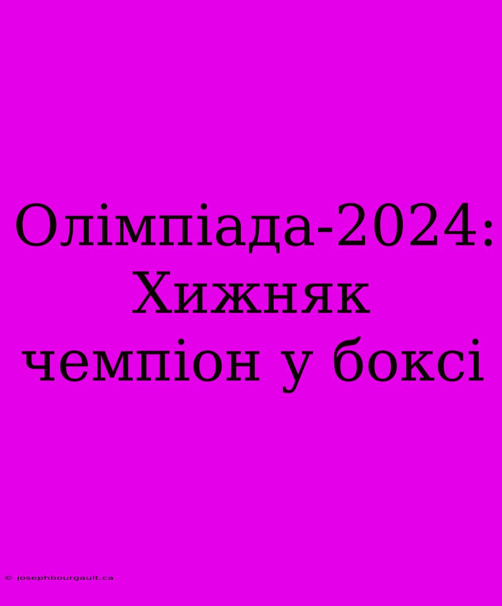 Олімпіада-2024: Хижняк Чемпіон У Боксі