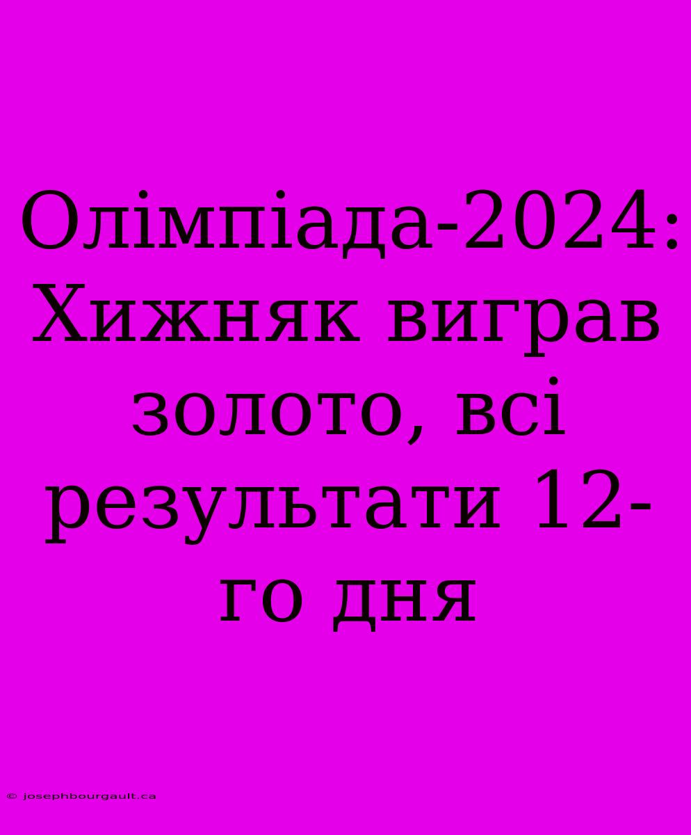 Олімпіада-2024: Хижняк Виграв Золото, Всі Результати 12-го Дня