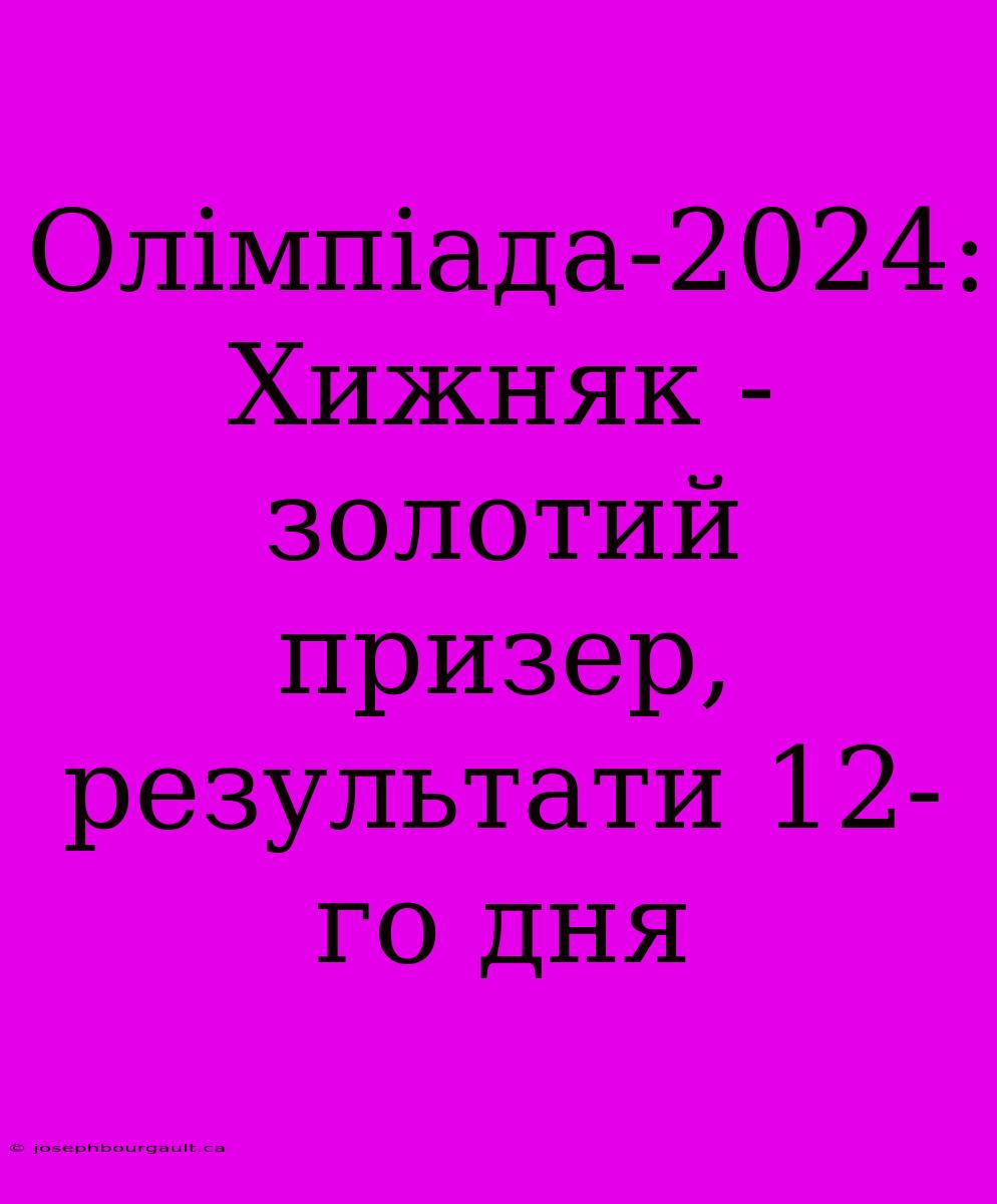 Олімпіада-2024: Хижняк - Золотий Призер, Результати 12-го Дня