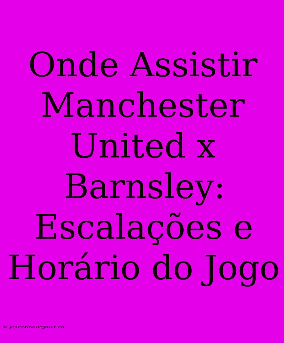 Onde Assistir Manchester United X Barnsley: Escalações E Horário Do Jogo