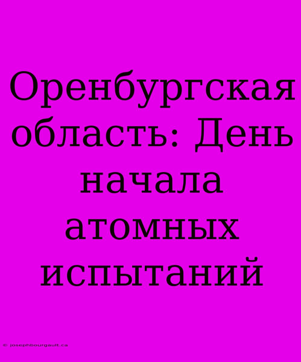 Оренбургская Область: День Начала Атомных Испытаний