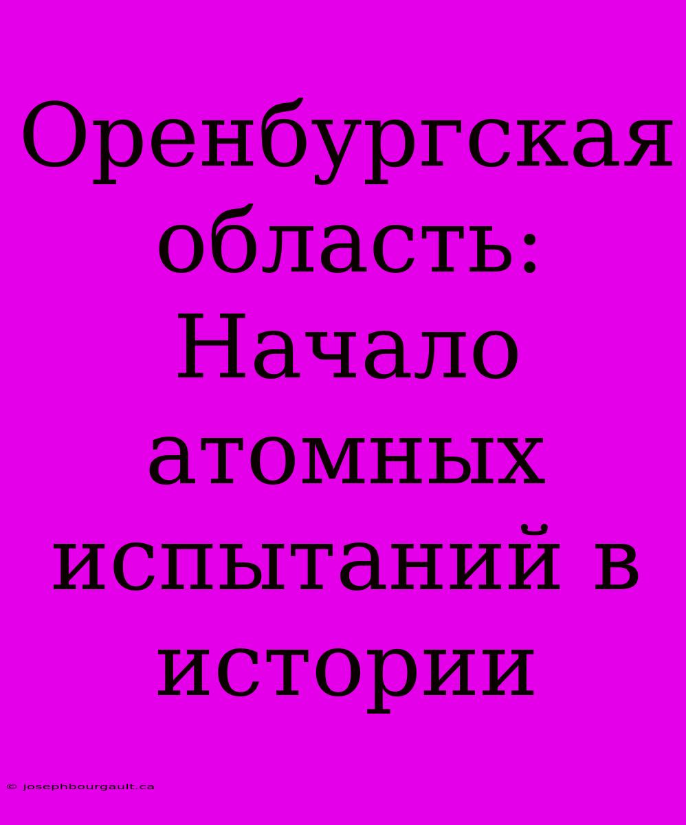 Оренбургская Область: Начало Атомных Испытаний В Истории