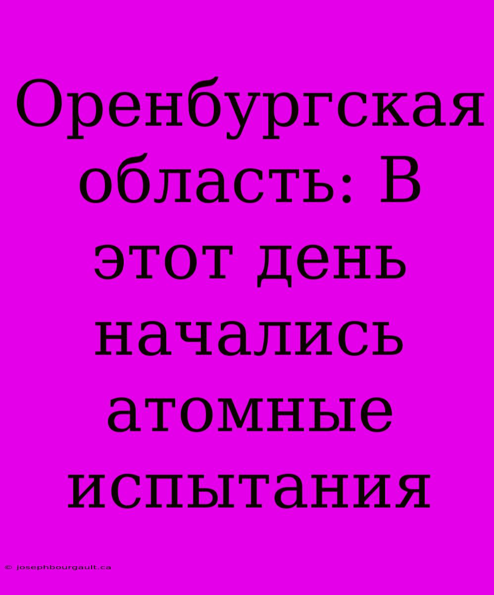 Оренбургская Область: В Этот День Начались Атомные Испытания