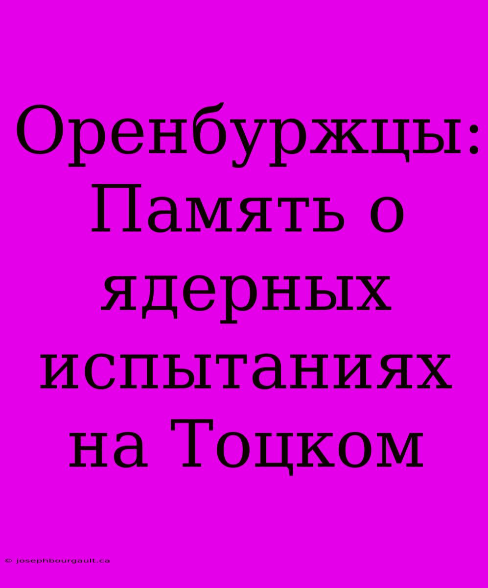 Оренбуржцы: Память О Ядерных Испытаниях На Тоцком