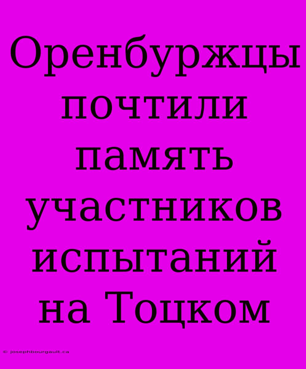 Оренбуржцы Почтили Память Участников Испытаний На Тоцком