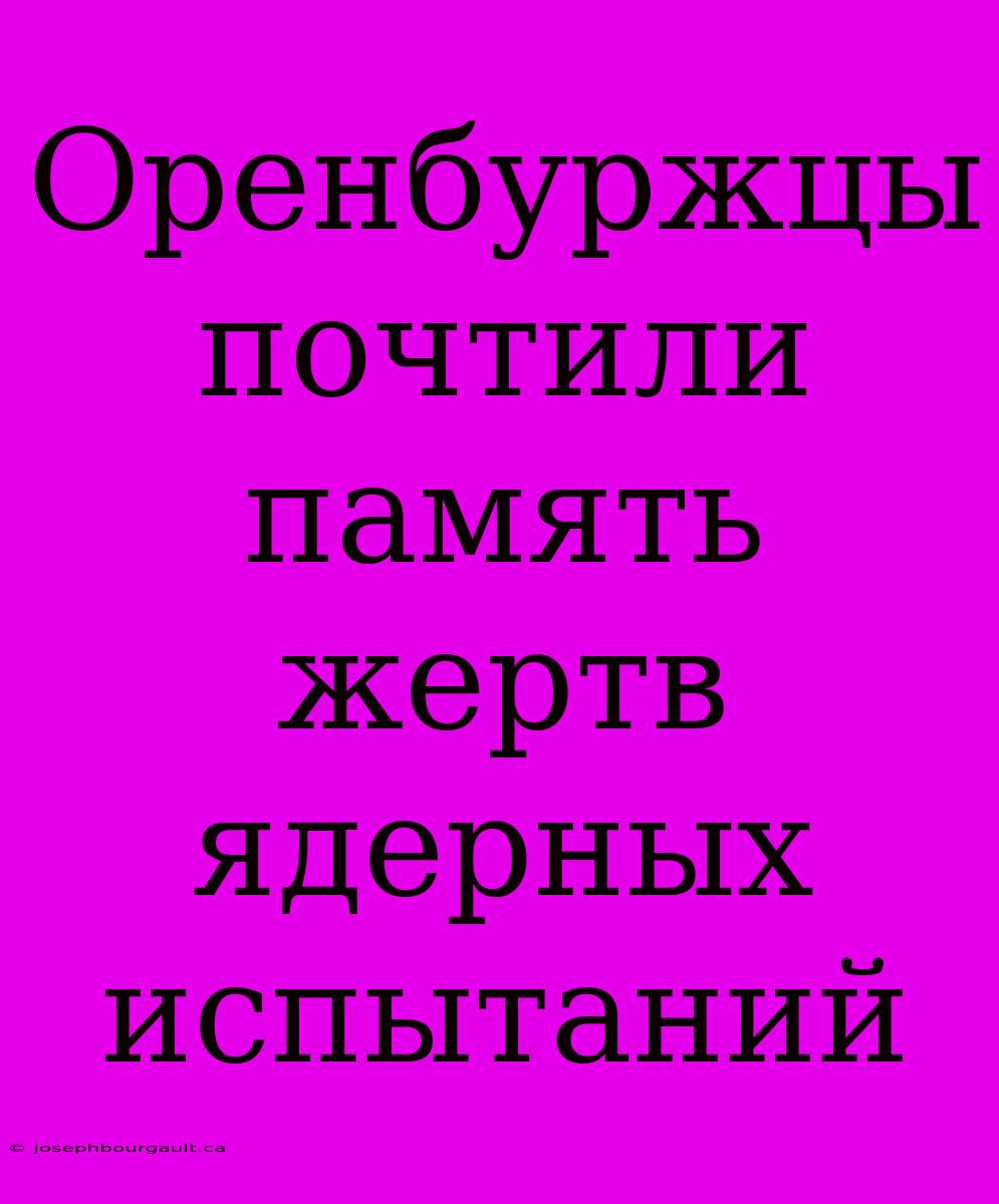 Оренбуржцы Почтили Память Жертв Ядерных Испытаний