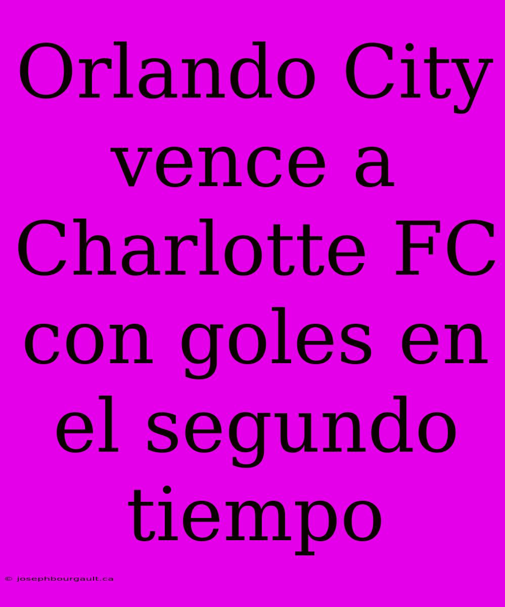 Orlando City Vence A Charlotte FC Con Goles En El Segundo Tiempo