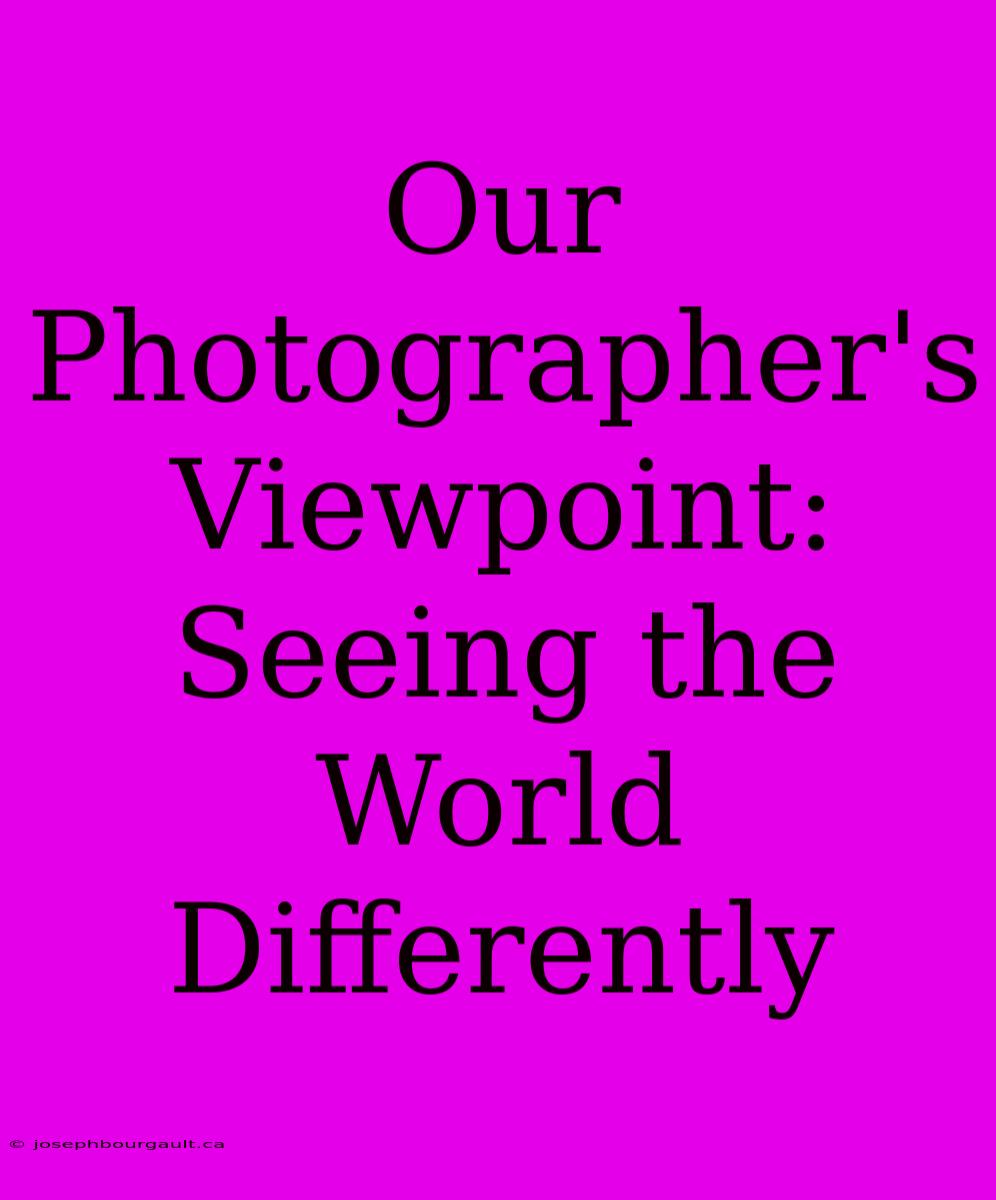 Our Photographer's Viewpoint: Seeing The World Differently