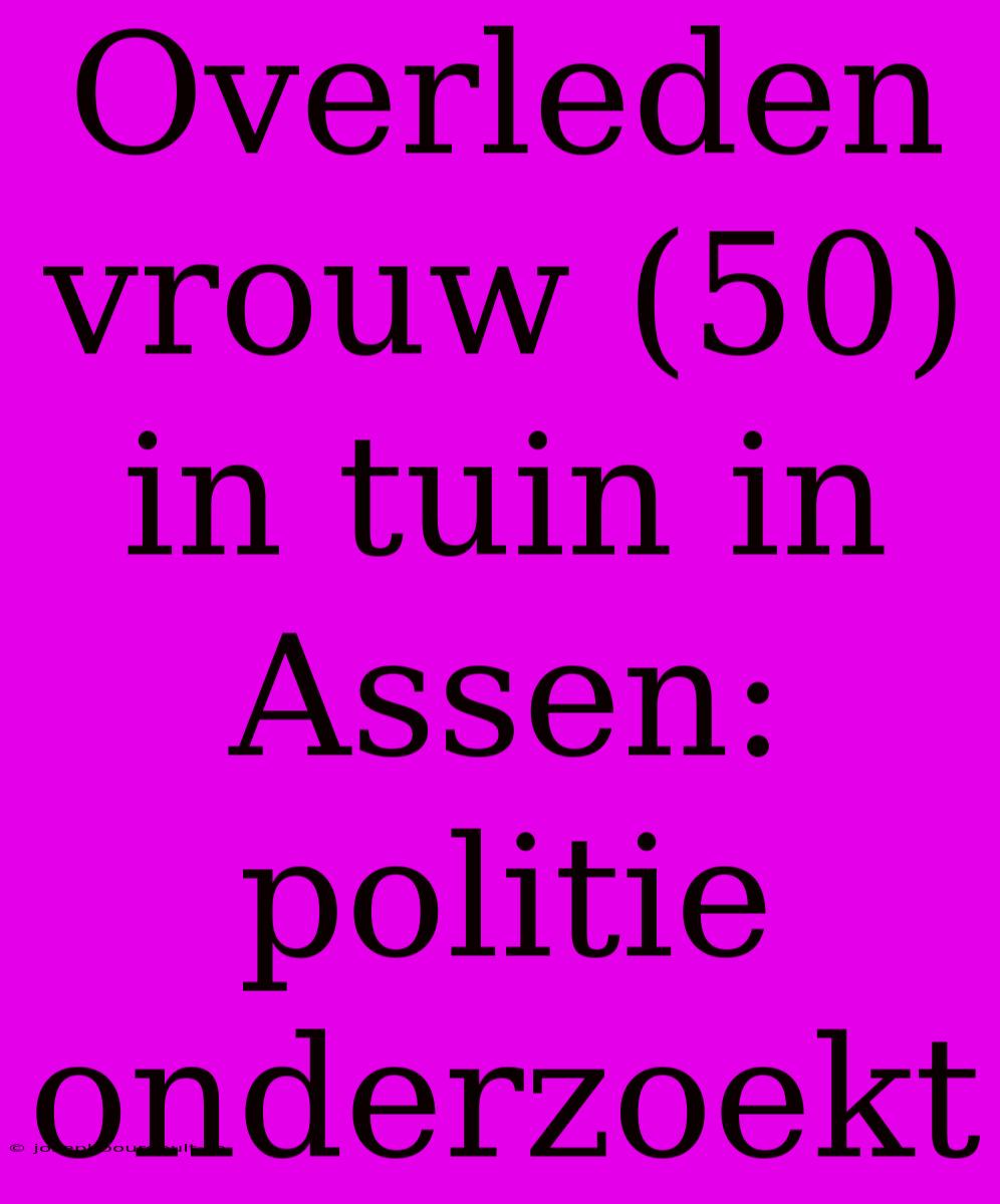 Overleden Vrouw (50) In Tuin In Assen: Politie Onderzoekt