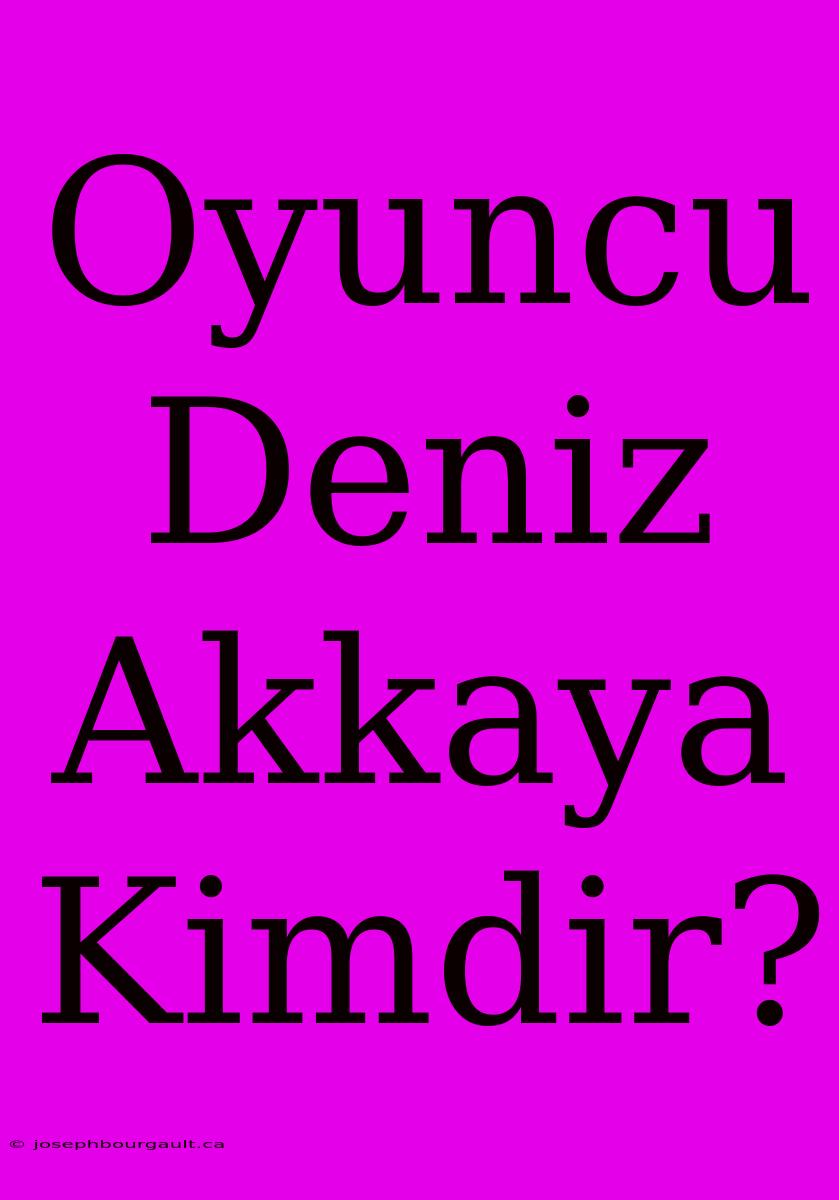 Oyuncu Deniz Akkaya Kimdir?