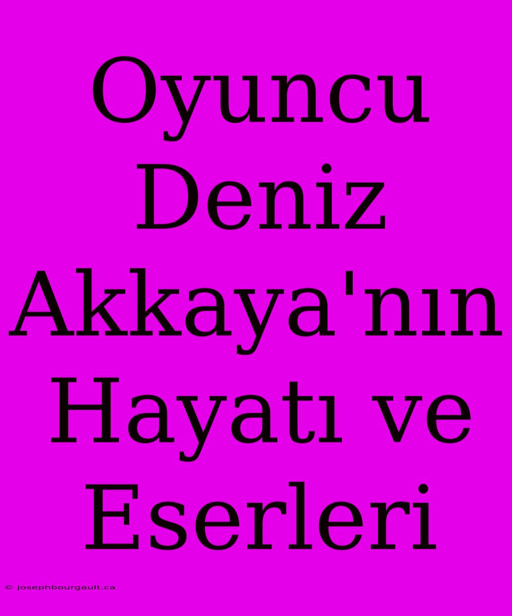 Oyuncu Deniz Akkaya'nın Hayatı Ve Eserleri