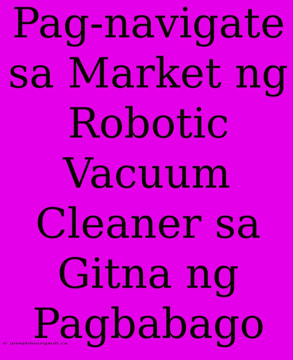 Pag-navigate Sa Market Ng Robotic Vacuum Cleaner Sa Gitna Ng Pagbabago