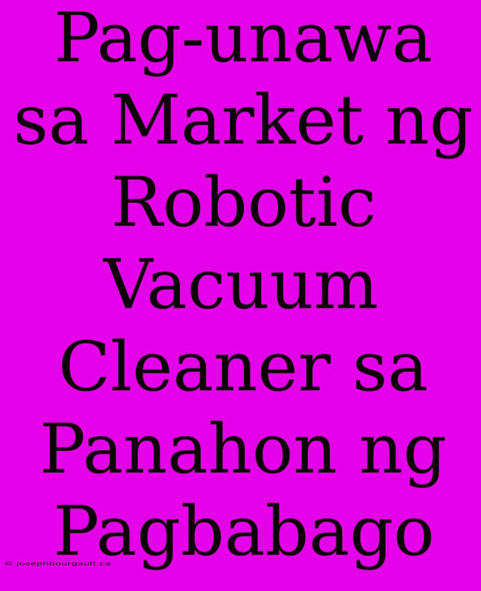 Pag-unawa Sa Market Ng Robotic Vacuum Cleaner Sa Panahon Ng Pagbabago